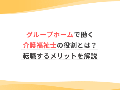 グループホームで働く介護福祉士の役割とは？転職するメリットを解説