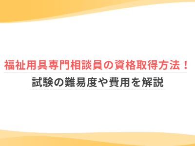 福祉用具専門相談員の資格取得方法！試験の難易度や費用を解説