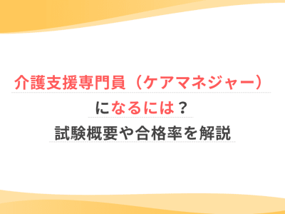 介護支援専門員（ケアマネジャー）になるには？試験概要や合格率を解説
