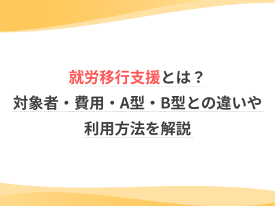 就労移行支援とは？対象者・費用・A型・B型との違いや利用方法を解説