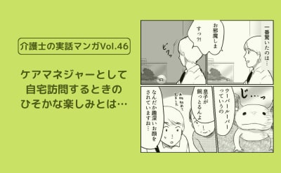 ケアマネジャーとして自宅訪問するときのひそかな楽しみとは…【介護士の実話マンガVol.46】