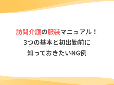 訪問介護の服装マニュアル！3つの基本と初出勤前に知っておきたいNG例