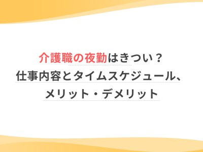 介護職の夜勤はきつい？仕事内容とタイムスケジュール、メリット・デメリット