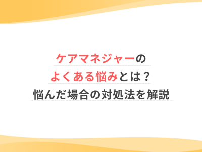 ケアマネジャーのよくある悩みとは？悩んだ場合の対処法を解説