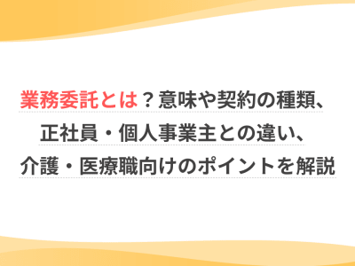 業務委託とは？意味や契約の種類、正社員・個人事業主との違い、介護・医療職向けのポイントを解説