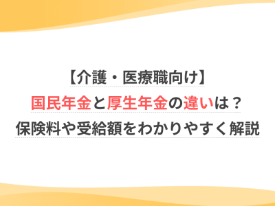 【介護・医療職向け】国民年金と厚生年金の違いは？保険料や受給額をわかりやすく解説