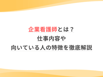 企業看護師とは？仕事内容や向いている人の特徴を徹底解説