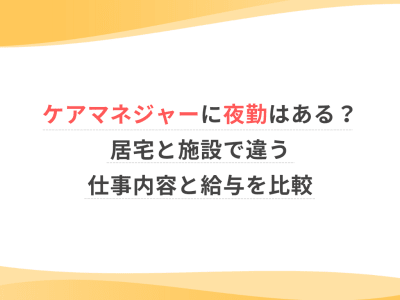 ケアマネジャーに夜勤はある？居宅と施設で違う仕事内容と給与を比較