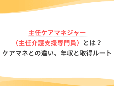 主任ケアマネジャー（主任介護支援専門員）とは？ケアマネとの違い、年収と取得ルート