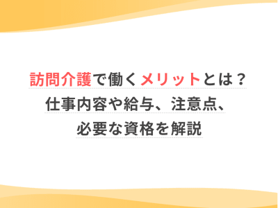 訪問介護で働くメリットとは？仕事内容や給与、注意点、必要な資格を解説