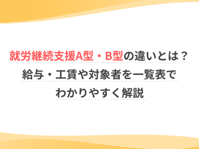 就労継続支援A型・B型の違いとは？給与・工賃や対象者を一覧表でわかりやすく解説