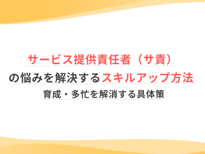 サービス提供責任者（サ責）の悩みを解決するスキルアップ方法 | 育成・多忙を解消する具体策