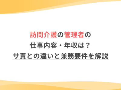 訪問介護の管理者の仕事内容・年収は？サ責との違いと兼務要件を解説