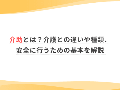 介助とは？介護との違いや種類、安全に行うための基本を解説
