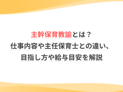 主幹保育教諭とは？仕事内容や主任保育士との違い、目指し方や給与目安を解説