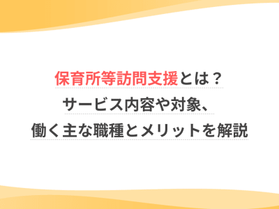 保育所等訪問支援とは？サービス内容や対象、働く主な職種とメリットを解説