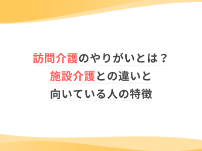 訪問介護のやりがいとは？施設介護との違いと向いている人の特徴