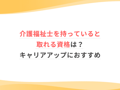 介護福祉士を持っていると取れる資格は？キャリアアップにおすすめ