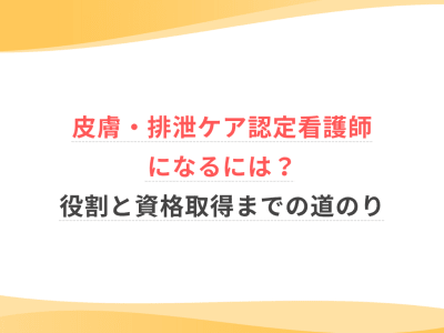 皮膚・排泄ケア認定看護師になるには？役割と資格取得までの道のり