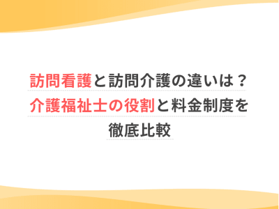 訪問看護と訪問介護の違いは？介護福祉士の役割と料金制度を徹底比較