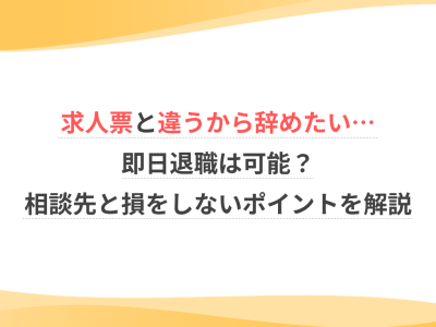 求人票と違うから辞めたい…即日退職は可能？相談先と損をしないポイントを解説