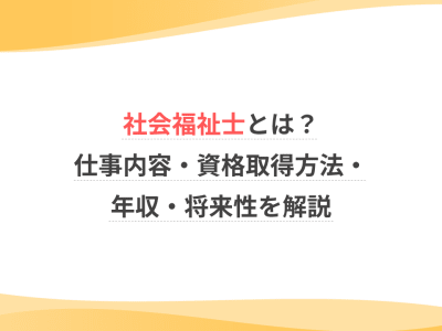 社会福祉士とは？仕事内容・資格取得方法・年収・将来性を解説