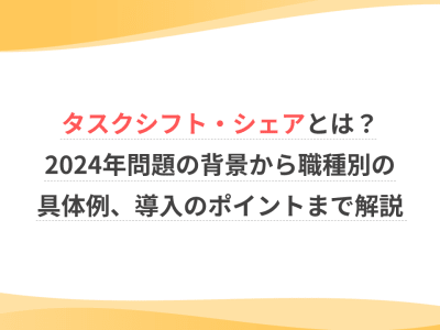 タスクシフト・シェアとは？2024年問題の背景から職種別の具体例、導入のポイントまで解説
