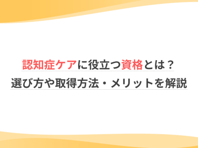 認知症ケアに役立つ資格とは？選び方や取得方法・メリットを解説