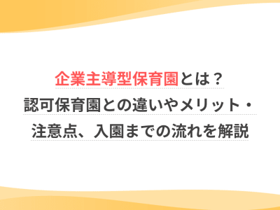 企業主導型保育園とは？認可保育園との違いやメリット・注意点、入園までの流れを解説