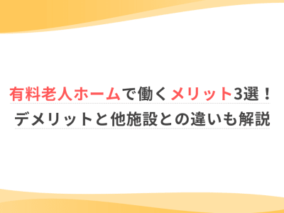 有料老人ホームで働くメリット3選！デメリットと他施設との違いも解説