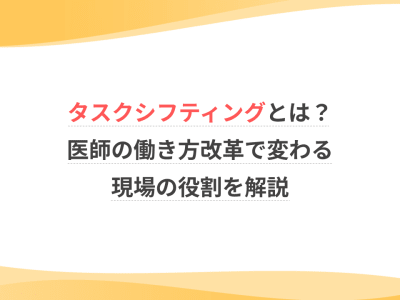 タスクシフティングとは？医師の働き方改革で変わる現場の役割を解説