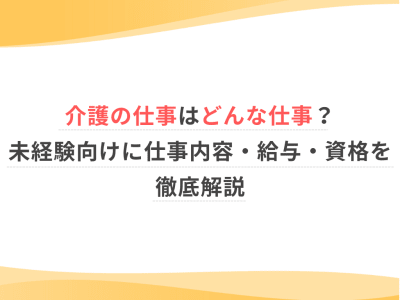 介護の仕事はどんな仕事？未経験向けに仕事内容・給与・資格を徹底解説