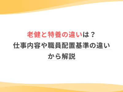 老健と特養の違いは？仕事内容や職員配置基準の違いから解説