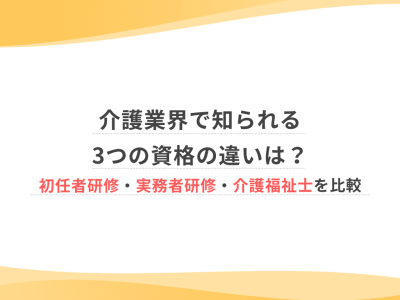介護業界で知られる3つの資格の違いは？初任者研修・実務者研修・介護福祉士を比較