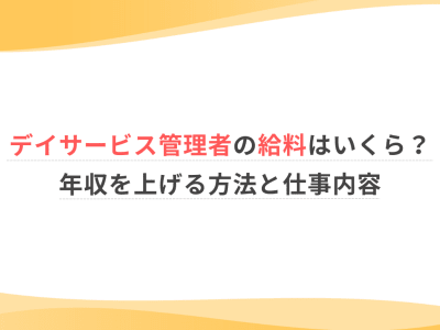 デイサービス管理者の給料はいくら？年収を上げる方法と仕事内容