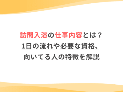 訪問入浴の仕事内容とは？1日の流れや必要な資格、向いてる人の特徴を解説