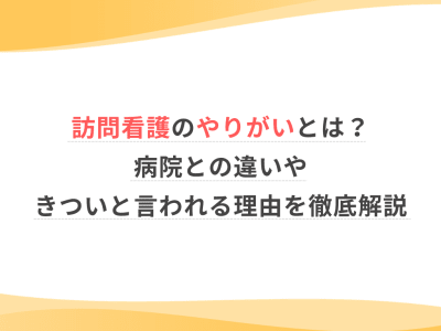 訪問看護のやりがいとは？病院との違いやきついと言われる理由を徹底解説