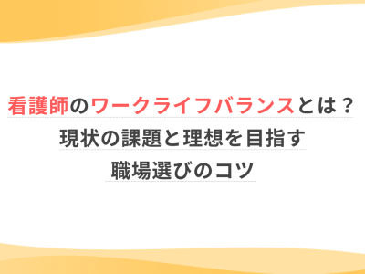 看護師のワークライフバランスとは？現状の課題と理想を目指す職場選びのコツ