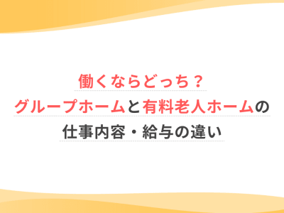 働くならどっち？グループホームと有料老人ホームの仕事内容・給与の違い