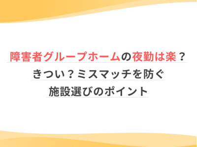障害者グループホームの夜勤は楽？きつい？ミスマッチを防ぐ施設選びのポイント