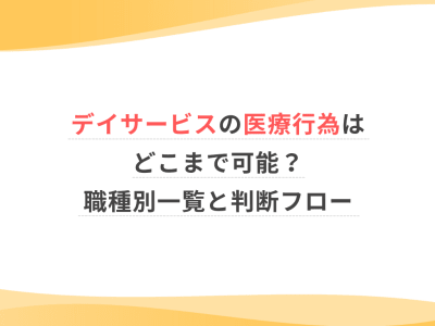 デイサービスの医療行為はどこまで可能？職種別一覧と判断フロー