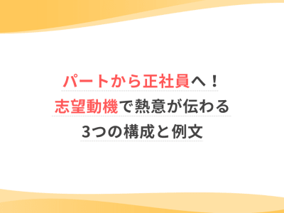 パートから正社員へ！志望動機で熱意が伝わる3つの構成と例文
