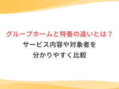 グループホームと特養の違いとは？サービス内容や対象者を分かりやすく比較