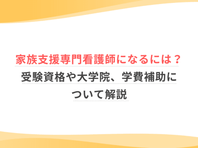 家族支援専門看護師になるには？受験資格や大学院、学費補助について解説