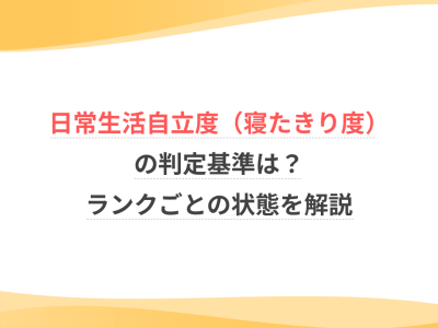 日常生活自立度（寝たきり度）の判定基準は？ランクごとの状態を解説
