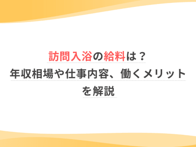 訪問入浴の給料は？年収相場・仕事内容・働くメリットを解説！