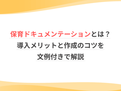 保育ドキュメンテーションとは？導入メリットと作成のコツを文例付きで解説