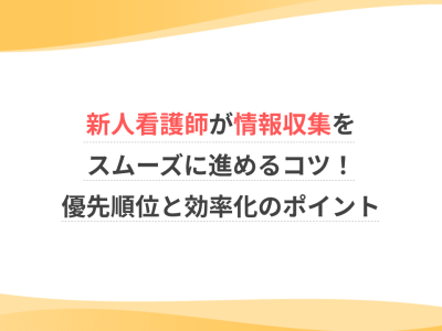新人看護師が情報収集をスムーズに進めるコツ！優先順位と効率化のポイント