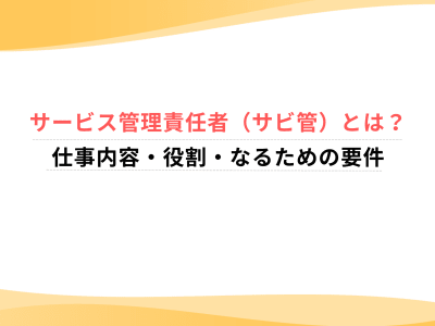 サービス管理責任者（サビ管）とは？仕事内容・役割・なるための要件
