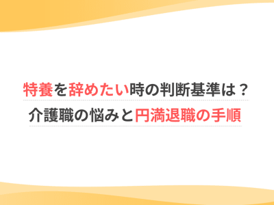 特養を辞めたい時の判断基準は？介護職の悩みと円満退職の手順